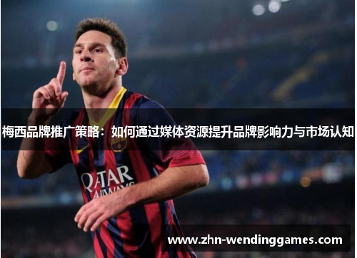 梅西品牌推广策略:如何通过媒体资源提升品牌影响力与市场认知 梅西品牌推广策略:如何通过媒体资源提升品牌影响力与市场认知