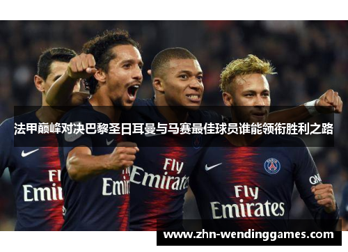 法甲巅峰对决巴黎圣日耳曼与马赛最佳球员谁能领衔胜利之路 法甲巅峰对决巴黎圣日耳曼与马赛最佳球员谁能领衔胜利之路