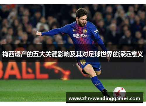 梅西遗产的五大关键影响及其对足球世界的深远意义 梅西遗产的五大关键影响及其对足球世界的深远意义