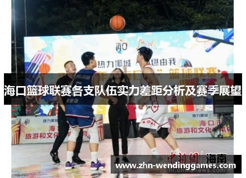 海口篮球联赛各支队伍实力差距分析及赛季展望 海口篮球联赛各支队伍实力差距分析及赛季展望