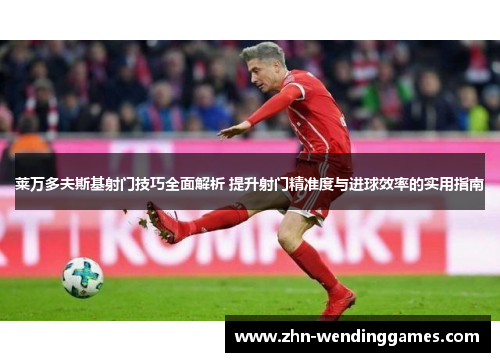 莱万多夫斯基射门技巧全面解析 提升射门精准度与进球效率的实用指南 莱万多夫斯基射门技巧全面解析 提升射门精准度与进球效率的实用指南