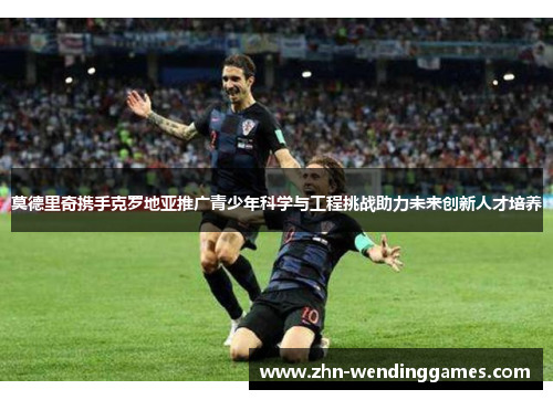 莫德里奇携手克罗地亚推广青少年科学与工程挑战助力未来创新人才培养 莫德里奇携手克罗地亚推广青少年科学与工程挑战助力未来创新人才培养