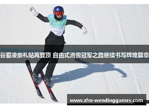谷爱凌崇礼站再登顶 自由式滑雪冠军之路继续书写辉煌篇章 谷爱凌崇礼站再登顶 自由式滑雪冠军之路继续书写辉煌篇章