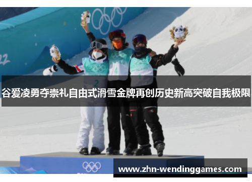 谷爱凌勇夺崇礼自由式滑雪金牌再创历史新高突破自我极限 谷爱凌勇夺崇礼自由式滑雪金牌再创历史新高突破自我极限