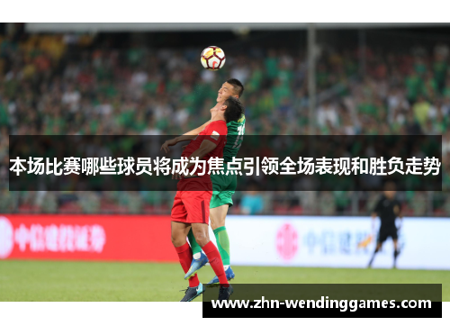 本场比赛哪些球员将成为焦点引领全场表现和胜负走势