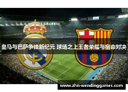 皇马与巴萨争锋新纪元 球场之上王者荣耀与宿命对决