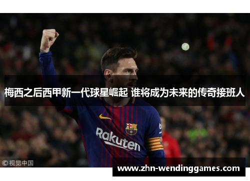 梅西之后西甲新一代球星崛起 谁将成为未来的传奇接班人 梅西之后西甲新一代球星崛起 谁将成为未来的传奇接班人