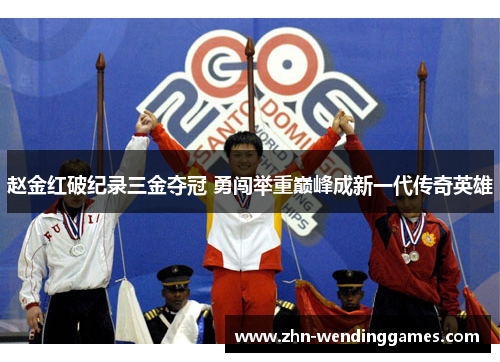 赵金红破纪录三金夺冠 勇闯举重巅峰成新一代传奇英雄