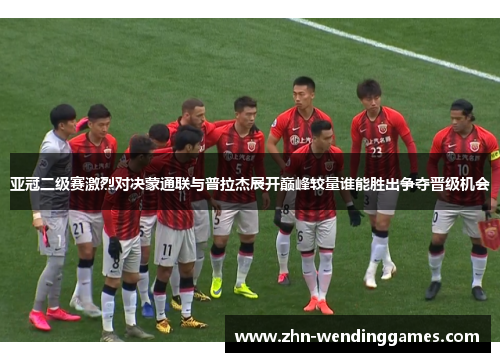 亚冠二级赛激烈对决蒙通联与普拉杰展开巅峰较量谁能胜出争夺晋级机会 亚冠二级赛激烈对决蒙通联与普拉杰展开巅峰较量谁能胜出争夺晋级机会