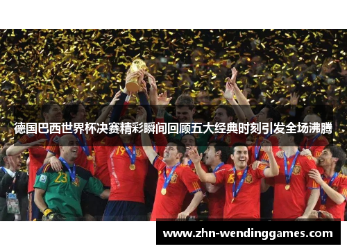 德国巴西世界杯决赛精彩瞬间回顾五大经典时刻引发全场沸腾 德国巴西世界杯决赛精彩瞬间回顾五大经典时刻引发全场沸腾