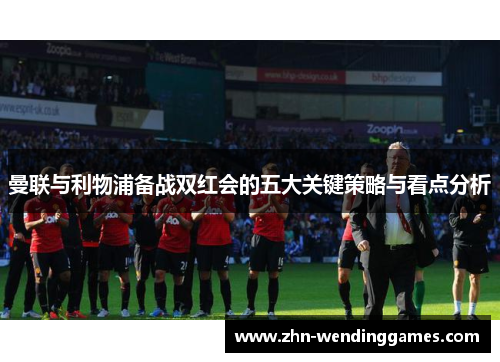 曼联与利物浦备战双红会的五大关键策略与看点分析 曼联与利物浦备战双红会的五大关键策略与看点分析
