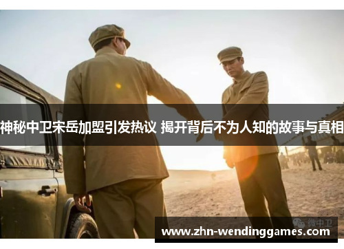 神秘中卫宋岳加盟引发热议 揭开背后不为人知的故事与真相 神秘中卫宋岳加盟引发热议 揭开背后不为人知的故事与真相