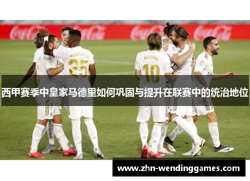 西甲赛季中皇家马德里如何巩固与提升在联赛中的统治地位