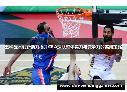 五种战术创新助力提升CBA球队整体实力与竞争力的实用策略 五种战术创新助力提升CBA球队整体实力与竞争力的实用策略