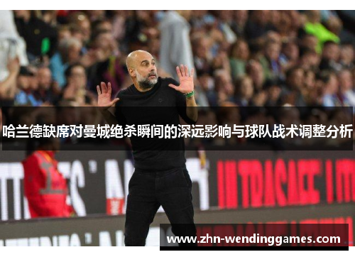 哈兰德缺席对曼城绝杀瞬间的深远影响与球队战术调整分析 哈兰德缺席对曼城绝杀瞬间的深远影响与球队战术调整分析