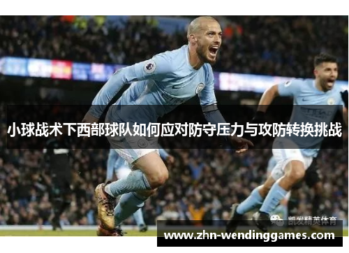 小球战术下西部球队如何应对防守压力与攻防转换挑战 小球战术下西部球队如何应对防守压力与攻防转换挑战