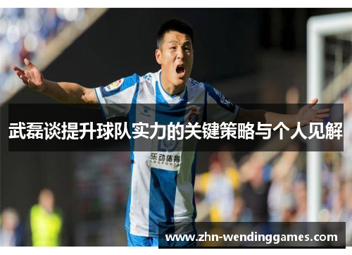 武磊谈提升球队实力的关键策略与个人见解 武磊谈提升球队实力的关键策略与个人见解