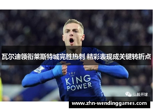 瓦尔迪领衔莱斯特城完胜热刺 精彩表现成关键转折点 瓦尔迪领衔莱斯特城完胜热刺 精彩表现成关键转折点