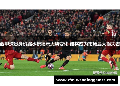 西甲球员身价缩水榜揭示大势变化 谁将成为市场最大损失者 西甲球员身价缩水榜揭示大势变化 谁将成为市场最大损失者