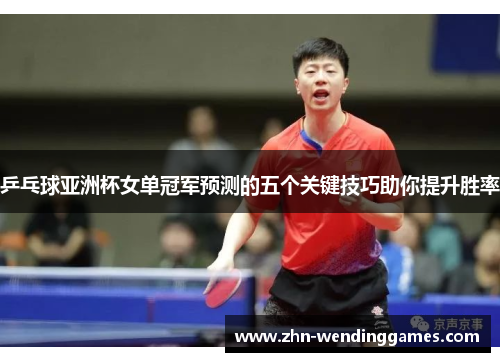 乒乓球亚洲杯女单冠军预测的五个关键技巧助你提升胜率