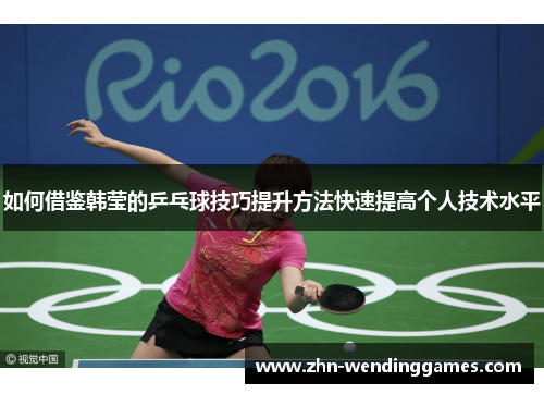 如何借鉴韩莹的乒乓球技巧提升方法快速提高个人技术水平 如何借鉴韩莹的乒乓球技巧提升方法快速提高个人技术水平