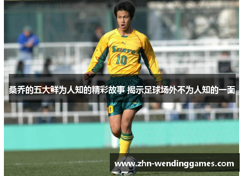 桑乔的五大鲜为人知的精彩故事 揭示足球场外不为人知的一面 桑乔的五大鲜为人知的精彩故事 揭示足球场外不为人知的一面