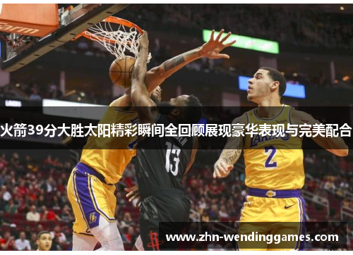 火箭39分大胜太阳精彩瞬间全回顾展现豪华表现与完美配合 火箭39分大胜太阳精彩瞬间全回顾展现豪华表现与完美配合