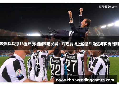 欧洲乒乓球16强杯历程回顾与发展:辉煌赛场上的激烈角逐与传奇时刻 欧洲乒乓球16强杯历程回顾与发展:辉煌赛场上的激烈角逐与传奇时刻