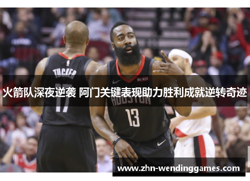 火箭队深夜逆袭 阿门关键表现助力胜利成就逆转奇迹 火箭队深夜逆袭 阿门关键表现助力胜利成就逆转奇迹