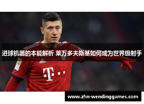 进球机器的本能解析 莱万多夫斯基如何成为世界级射手 进球机器的本能解析 莱万多夫斯基如何成为世界级射手