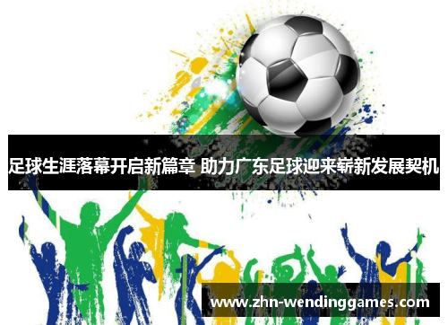 足球生涯落幕开启新篇章 助力广东足球迎来崭新发展契机 足球生涯落幕开启新篇章 助力广东足球迎来崭新发展契机