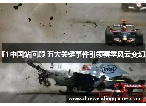 F1中国站回顾 五大关键事件引领赛季风云变幻 F1中国站回顾 五大关键事件引领赛季风云变幻