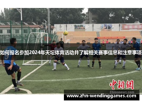 如何报名参加2024年天坛体育活动并了解相关赛事信息和注意事项 如何报名参加2024年天坛体育活动并了解相关赛事信息和注意事项