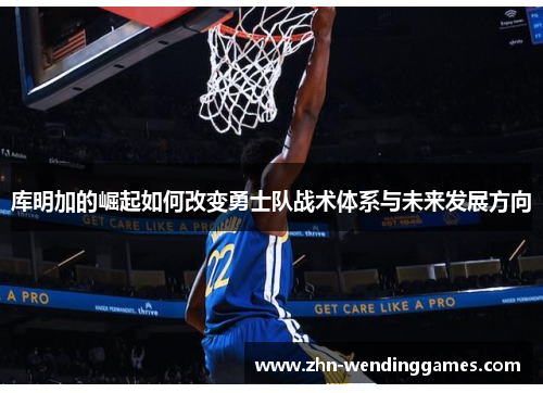 库明加的崛起如何改变勇士队战术体系与未来发展方向