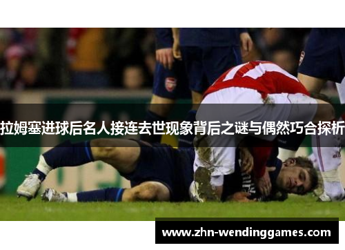 拉姆塞进球后名人接连去世现象背后之谜与偶然巧合探析 拉姆塞进球后名人接连去世现象背后之谜与偶然巧合探析