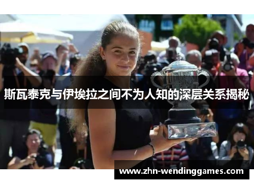 斯瓦泰克与伊埃拉之间不为人知的深层关系揭秘 斯瓦泰克与伊埃拉之间不为人知的深层关系揭秘