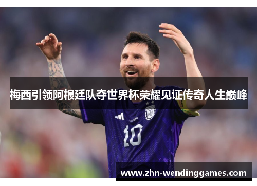 梅西引领阿根廷队夺世界杯荣耀见证传奇人生巅峰 梅西引领阿根廷队夺世界杯荣耀见证传奇人生巅峰