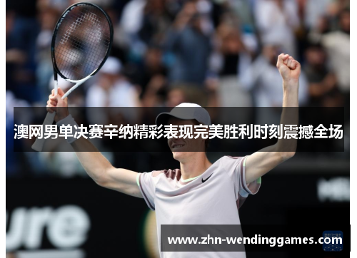 澳网男单决赛辛纳精彩表现完美胜利时刻震撼全场 澳网男单决赛辛纳精彩表现完美胜利时刻震撼全场