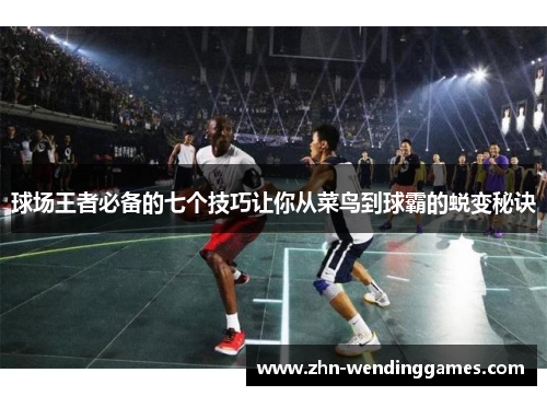 球场王者必备的七个技巧让你从菜鸟到球霸的蜕变秘诀 球场王者必备的七个技巧让你从菜鸟到球霸的蜕变秘诀