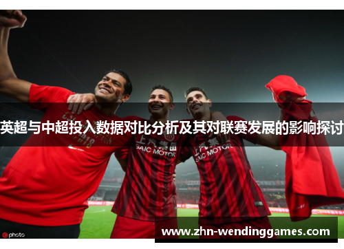 英超与中超投入数据对比分析及其对联赛发展的影响探讨 英超与中超投入数据对比分析及其对联赛发展的影响探讨