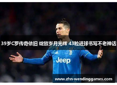39岁C罗传奇依旧 绽放岁月光辉 43粒进球书写不老神话 39岁C罗传奇依旧 绽放岁月光辉 43粒进球书写不老神话