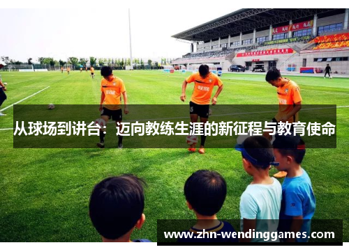 从球场到讲台:迈向教练生涯的新征程与教育使命 从球场到讲台:迈向教练生涯的新征程与教育使命