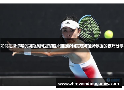 如何拍摄惊艳的凯斯澳网冠军照片捕捉瞬间美感与独特氛围的技巧分享 如何拍摄惊艳的凯斯澳网冠军照片捕捉瞬间美感与独特氛围的技巧分享
