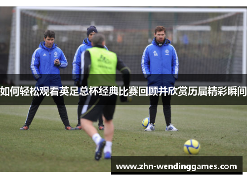 如何轻松观看英足总杯经典比赛回顾并欣赏历届精彩瞬间 如何轻松观看英足总杯经典比赛回顾并欣赏历届精彩瞬间