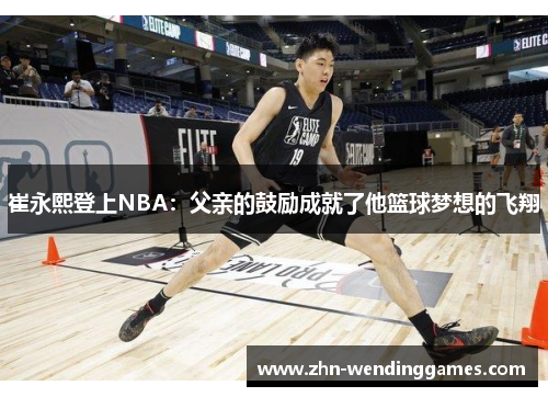 崔永熙登上NBA:父亲的鼓励成就了他篮球梦想的飞翔 崔永熙登上NBA:父亲的鼓励成就了他篮球梦想的飞翔