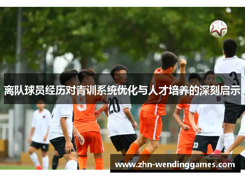 离队球员经历对青训系统优化与人才培养的深刻启示 离队球员经历对青训系统优化与人才培养的深刻启示