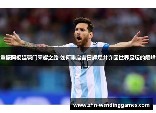 重振阿根廷豪门荣耀之路 如何重启昔日辉煌并夺回世界足坛的巅峰 重振阿根廷豪门荣耀之路 如何重启昔日辉煌并夺回世界足坛的巅峰