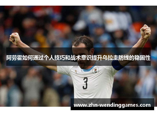 阿劳霍如何通过个人技巧和战术意识提升乌拉圭防线的稳固性 阿劳霍如何通过个人技巧和战术意识提升乌拉圭防线的稳固性