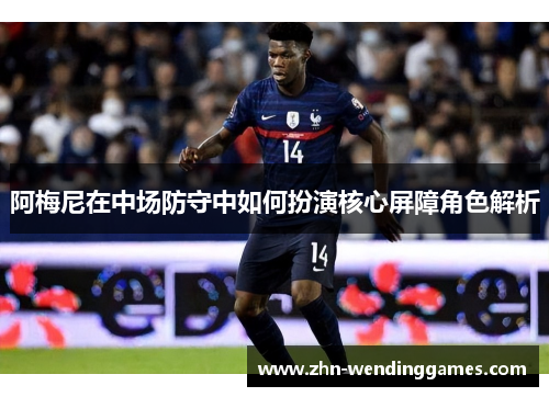 阿梅尼在中场防守中如何扮演核心屏障角色解析 阿梅尼在中场防守中如何扮演核心屏障角色解析