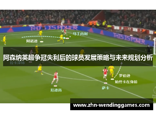 阿森纳英超争冠失利后的球员发展策略与未来规划分析